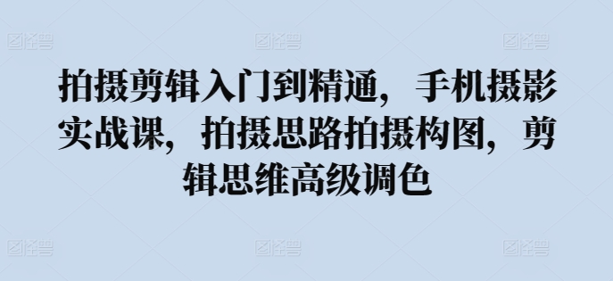 拍摄剪辑入门到精通，​手机摄影实战课，拍摄思路拍摄构图，剪辑思维高级调色-有道网创