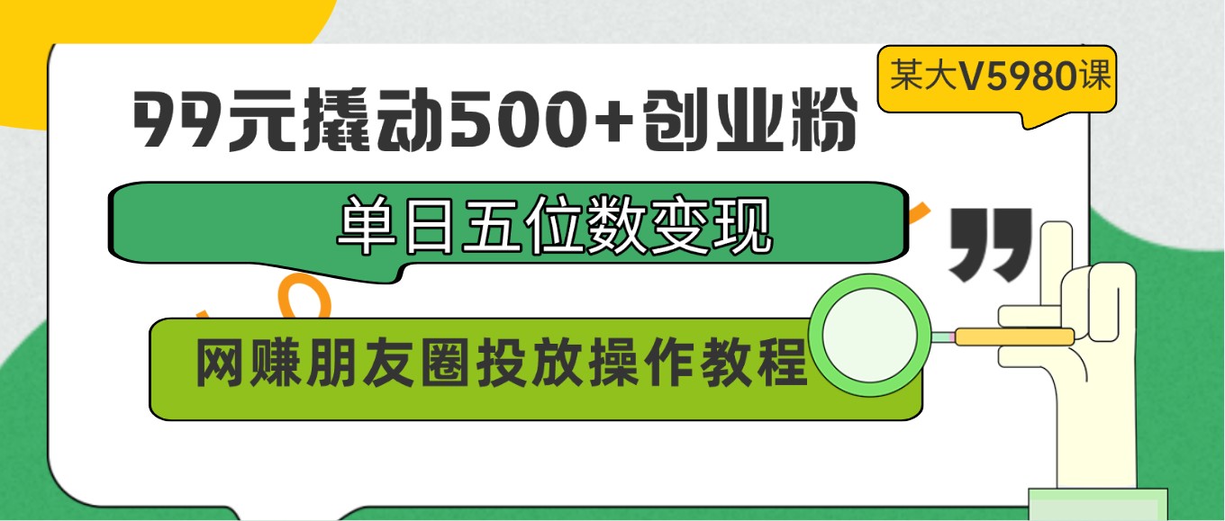 99元撬动500+创业粉，单日五位数变现，网赚朋友圈投放操作教程价值5980！-有道网创