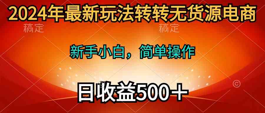 （10003期）2024年最新玩法转转无货源电商，新手小白 简单操作，长期稳定 日收入500＋-有道网创