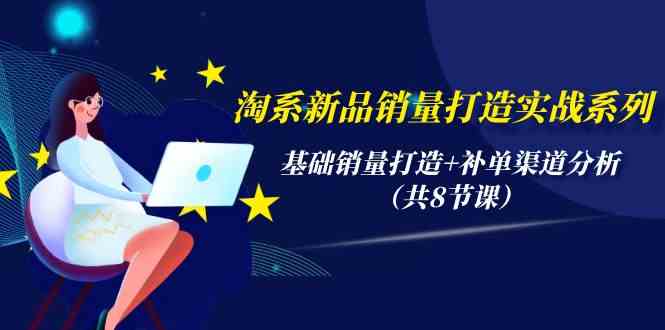 （9962期）淘系新品销量打造实战系列，基础销量打造+补单渠道分析（共8节课）-有道网创