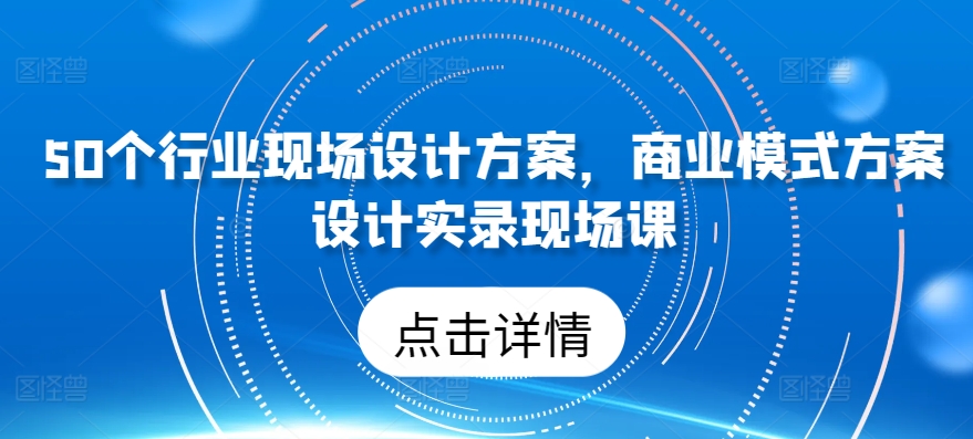 50个行业现场设计方案，​商业模式方案设计实录现场课-有道网创