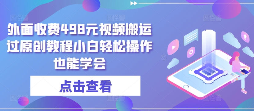 外面收费498元视频搬运过原创教程小白轻松操作也能学会-有道网创