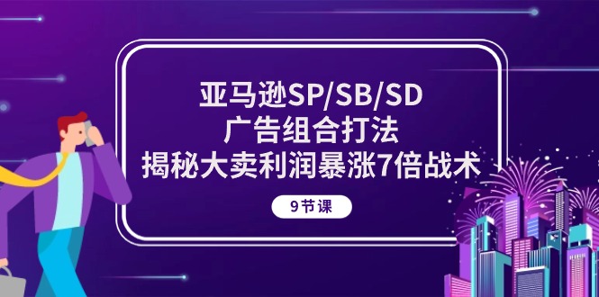 亚马逊SP/SB/SD广告组合打法，揭秘大卖利润暴涨7倍战术 (9节课)-有道网创