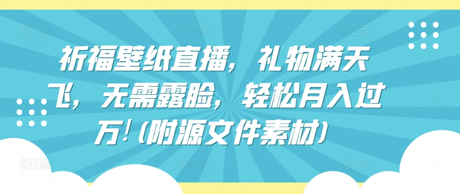 祈福壁纸直播，礼物满天飞，无需露脸，轻松月入过万!(附源文件素材)-有道网创