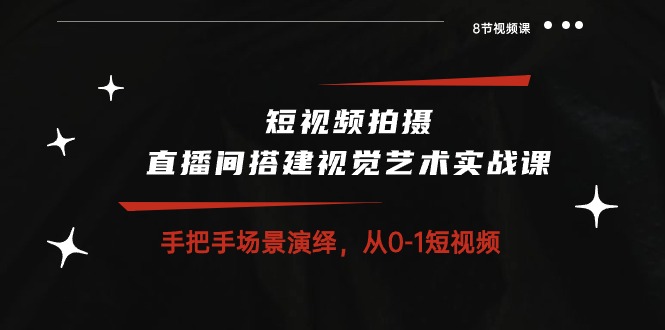 短视频拍摄+直播间搭建视觉艺术实战课：手把手场景演绎从0-1短视频（8节课）-有道网创