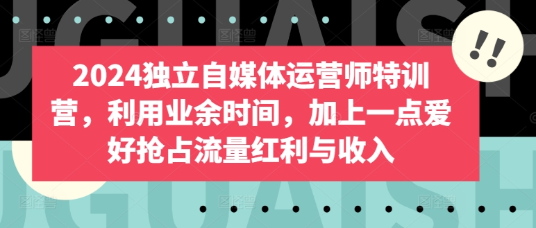 2024独立自媒体运营师特训营，利用业余时间，加上一点爱好抢占流量红利与收入-有道网创