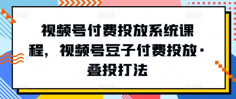 视频号付费投放系统课程，视频号豆子付费投放·叠投打法-有道网创