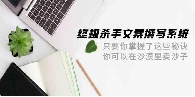 终极杀手文案撰写系统，只要你掌握了这些秘诀，你可以在沙漠里卖沙子（42节课）-有道网创