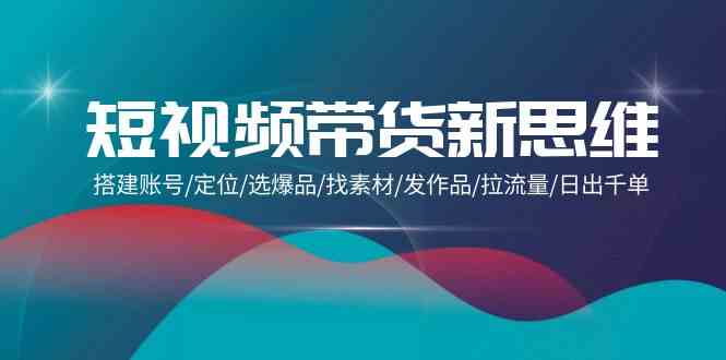 （9837期）短视频带货新思维：搭建账号/定位/选爆品/找素材/发作品/拉流量/日出千单-有道网创