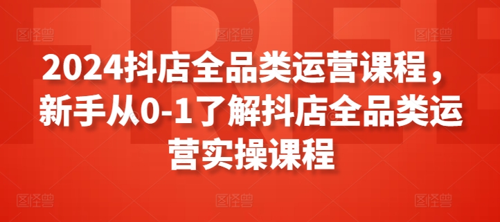 2024抖店全品类运营课程，新手从0-1了解抖店全品类运营实操课程-有道网创