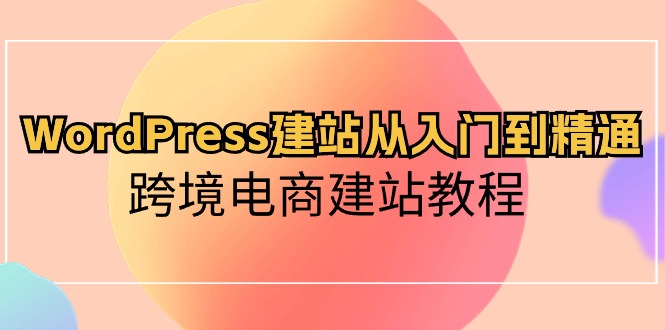 （10313期）WordPress建站从入门到精通，跨境电商建站教程-有道网创