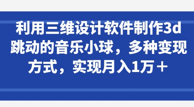 利用三维设计软件制作3d跳动的音乐小球，多种变现方式，实现月入1万+-有道网创