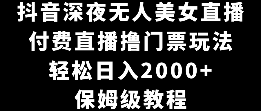 抖音深夜无人美女直播，付费直播撸门票玩法，轻松日入2000+，保姆级教程-有道网创