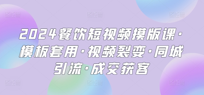 2024餐饮短视频摸版课·模板套用·视频裂变·同城引流·成交获客-有道网创