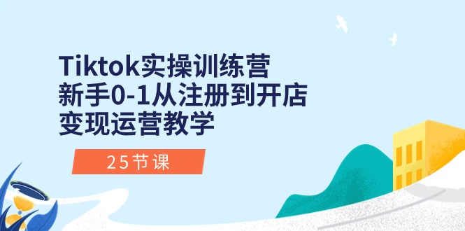 Tiktok实操训练营：新手0-1从注册到开店变现运营教学（25节课）-有道网创