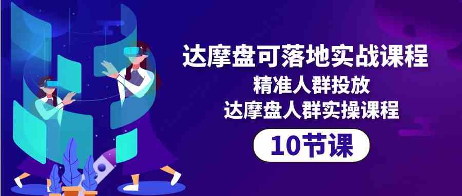 达摩盘可落地实战课程，精准人群投放，达摩盘人群实操课程（10节课）-有道网创