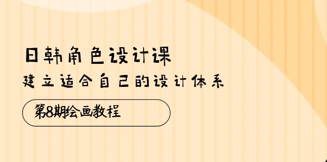 （10641期）日韩 角色设计课：第8期绘画教程，建立适合自己的设计体系（38节课）-有道网创