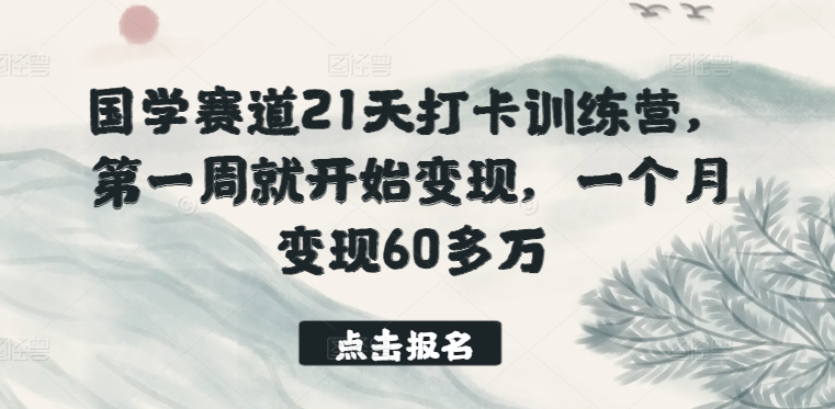 国学赛道21天打卡训练营，第一周就开始变现，一个月变现60多万-有道网创