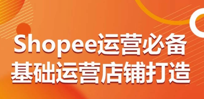 Shopee运营必备基础运营店铺打造，多层次的教你从0-1运营店铺-有道网创