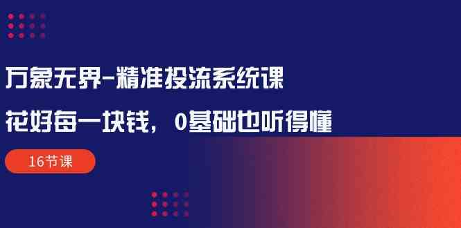 （10184期）万象无界-精准投流系统课：花好 每一块钱，0基础也听得懂（16节课）-有道网创