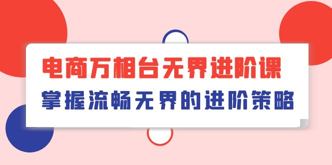 （10315期）电商 万相台无界进阶课，掌握流畅无界的进阶策略（41节课）-有道网创