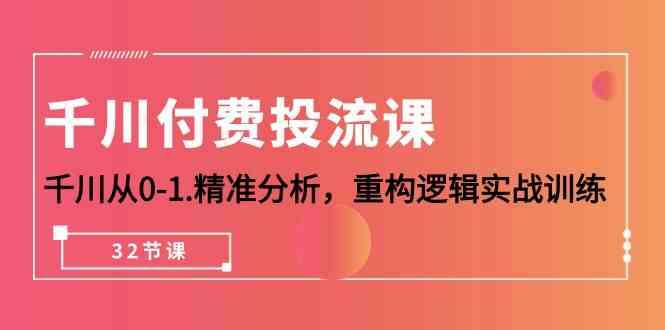 千川付费投流课，千川从0-1精准分析，重构逻辑实战训练（32节课）-有道网创