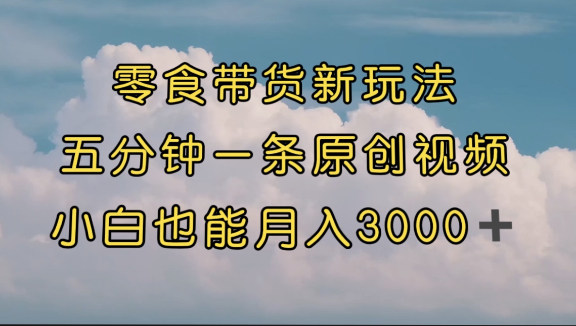 零食带货新玩法，5分钟一条原创视频，新手小白也能轻松月入3000+ （教程）-有道网创