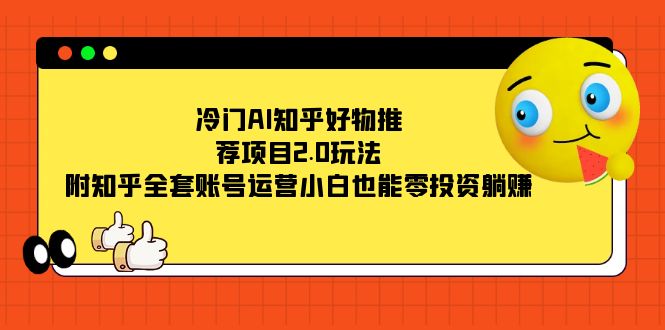 冷门AI知乎好物推荐项目2.0玩法，附知乎全套账号运营，小白也能零投资躺赚-有道网创