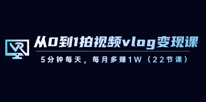 从0到1拍视频vlog-变现课，5分钟每天，每月多赚1W（22节课）-有道网创