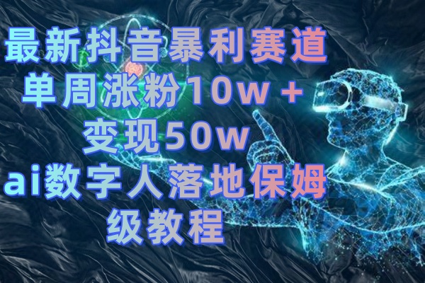 最新抖音暴利赛道，单周涨粉10w＋变现50w的ai数字人落地保姆级教程-有道网创