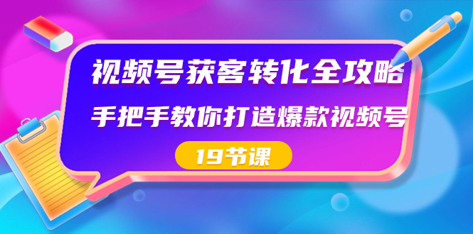 视频号-获客转化全攻略，手把手教你打造爆款视频号（19节课）-有道网创