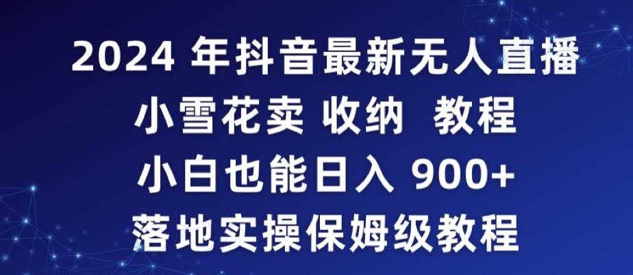 2024年抖音最新无人直播小雪花卖收纳教程，小白也能日入900+落地实操保姆级教程-有道网创