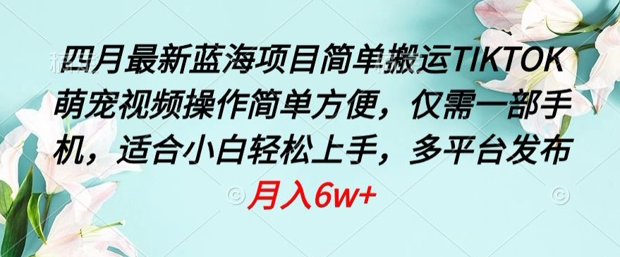 四月最新蓝海项目，简单搬运TIKTOK萌宠视频，操作简单方便，仅需一部手机-有道网创