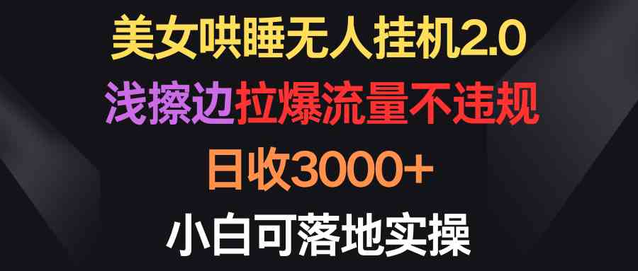 （9905期）美女哄睡无人挂机2.0，浅擦边拉爆流量不违规，日收3000+，小白可落地实操-有道网创