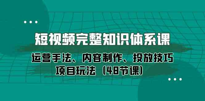 （10095期）短视频-完整知识体系课，运营手法、内容制作、投放技巧项目玩法（48节课）-有道网创