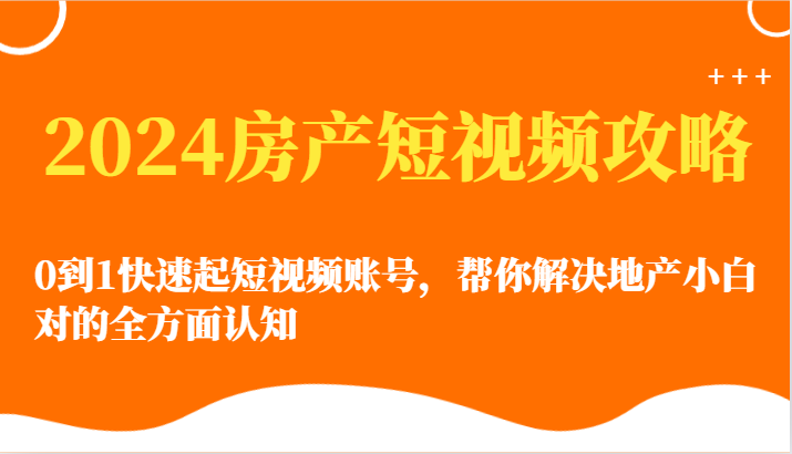 2024房产短视频攻略-0到1快速起短视频账号，帮你解决地产小白对的全方面认知-有道网创