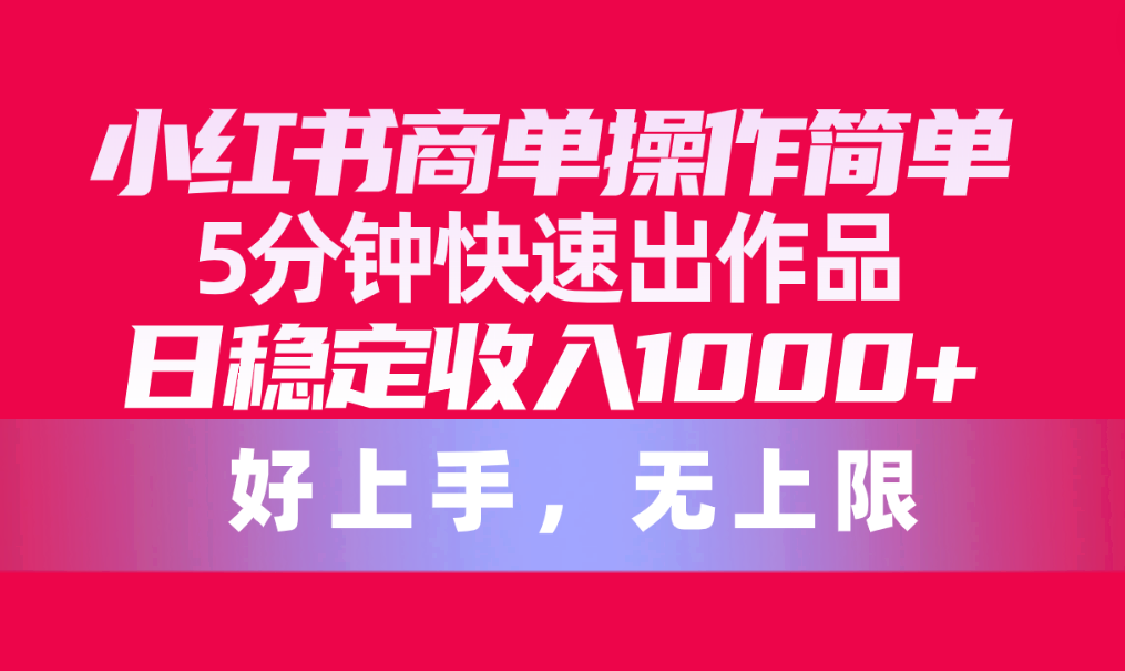 （10323期）小红书商单操作简单，5分钟快速出作品，日稳定收入1000+，无上限-有道网创