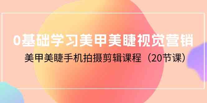 （10113期）0基础学习美甲美睫视觉营销，美甲美睫手机拍摄剪辑课程（20节课）-有道网创