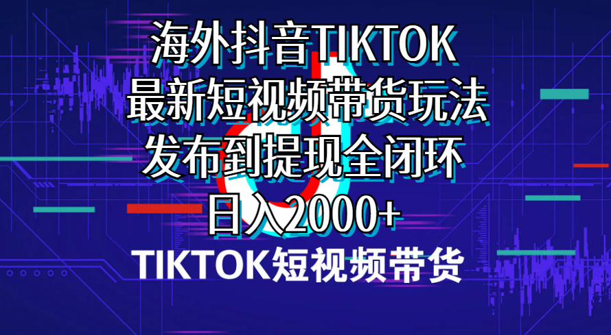 （10320期）海外短视频带货，最新短视频带货玩法发布到提现全闭环，日入2000+-有道网创