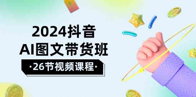 2024抖音AI图文带货班：在这个赛道上乘风破浪拿到好效果（26节课）-有道网创