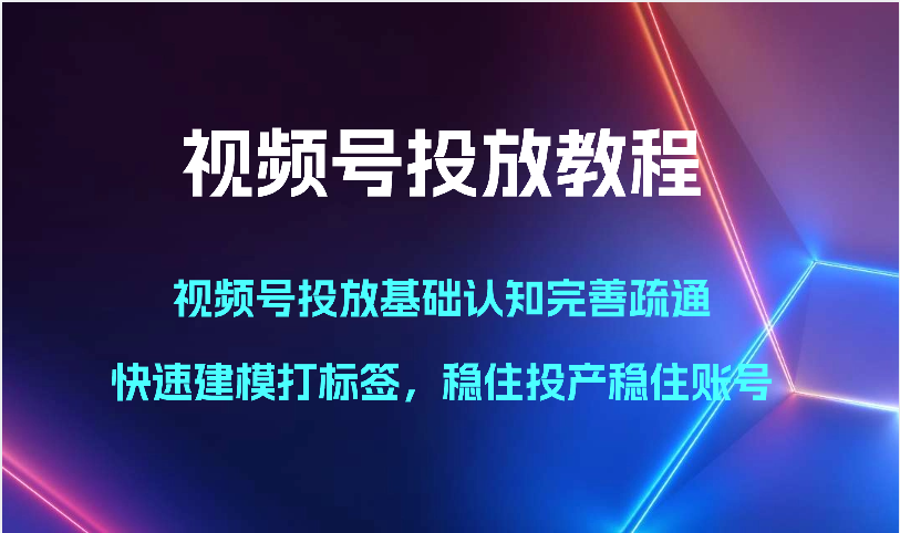 视频号投放教程-视频号投放基础认知完善疏通，快速建模打标签，稳住投产稳住账号-有道网创