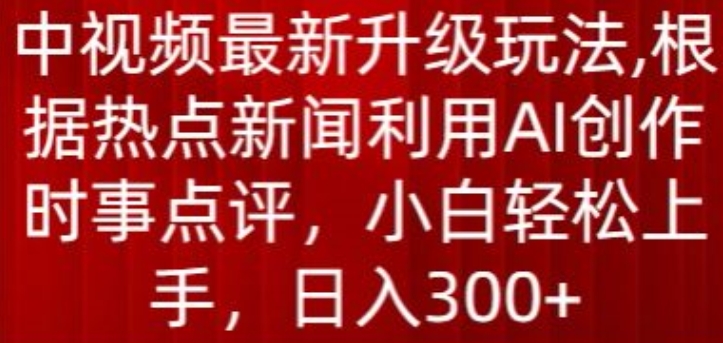 中视频最新升级玩法，根据热点新闻利用AI创作时事点评，日入300+-有道网创