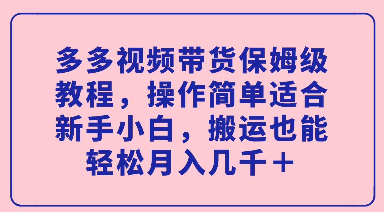 多多视频带货保姆级教程，操作简单适合新手小白，搬运也能轻松月入几千＋-有道网创