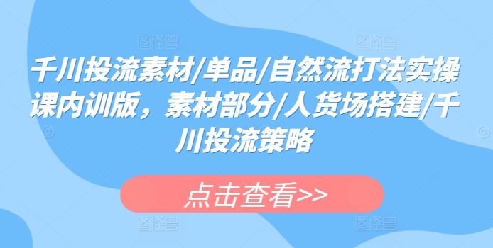 千川投流素材/单品/自然流打法实操课内训版，素材部分/人货场搭建/千川投流策略-有道网创