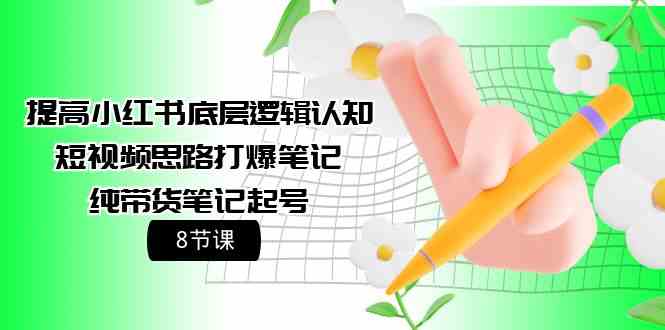 （9840期）提高小红书底层逻辑认知+短视频思路打爆笔记+纯带货笔记起号（8节课）-有道网创