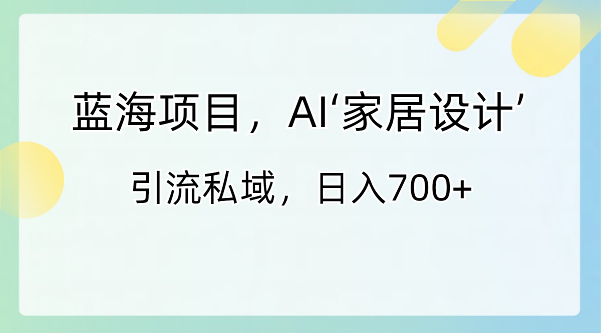 蓝海项目，AI‘家居设计’ 引流私域，日入700+-有道网创