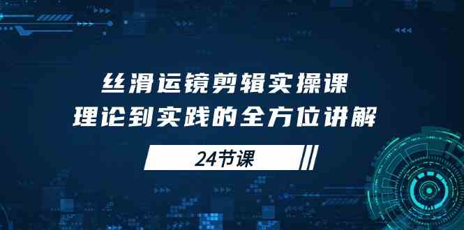 （10125期）丝滑运镜剪辑实操课，理论到实践的全方位讲解（24节课）-有道网创