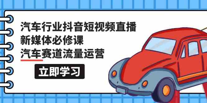 汽车行业抖音短视频直播新媒体必修课，汽车赛道流量运营（118节课）-有道网创