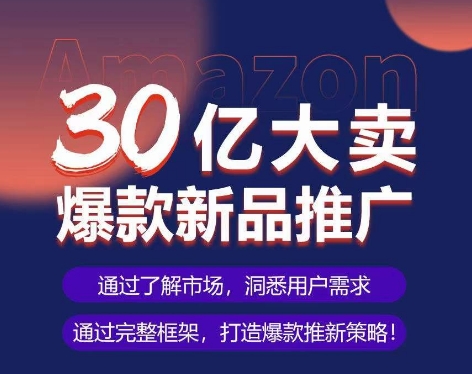 亚马逊·30亿大卖爆款新品推广，可复制、全程案例实操的爆款推新SOP-有道网创