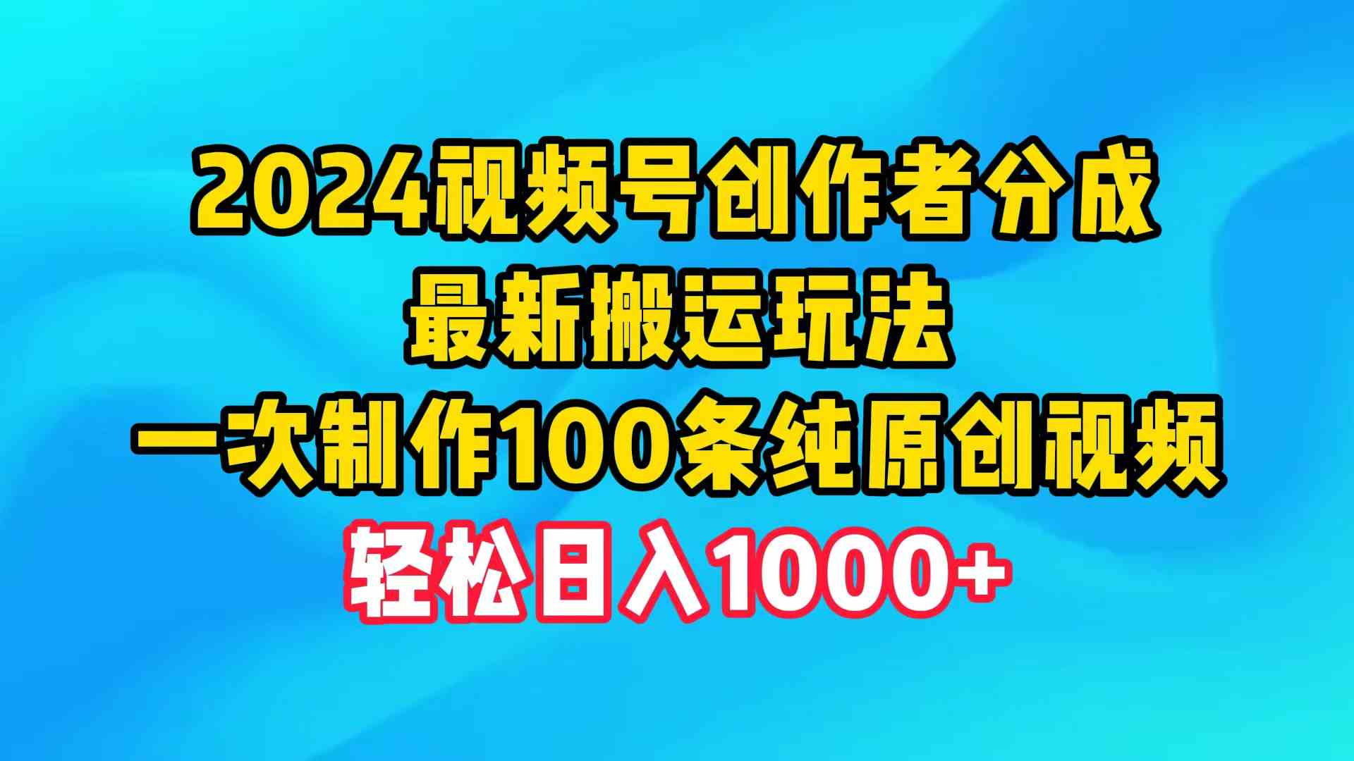 （9989期）2024视频号创作者分成，最新搬运玩法，一次制作100条纯原创视频，日入1000+-有道网创